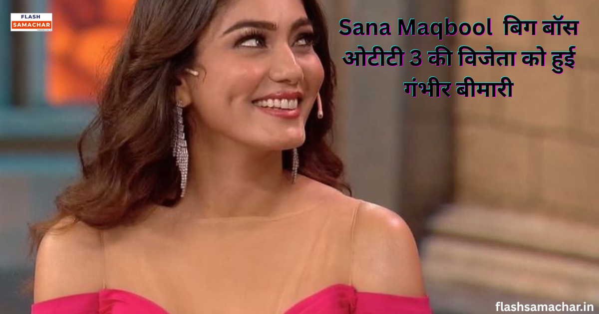 Sana Maqbool बग बॉस ओटीटी 3 की विजेता को हुई गंभीर बीमारी