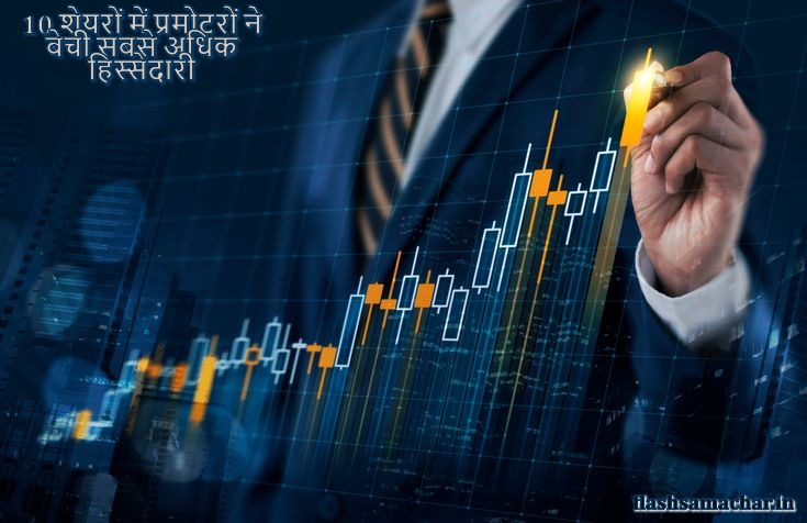 इन 10 शेयरों में प्रमोटरों ने बेची सबसे अधिक हिस्सेदारी