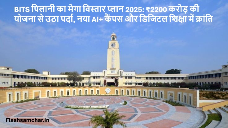BITS पिलानी का मेगा विस्तार प्लान 2025: ₹2200 करोड़ की योजना से उठा पर्दा, नया AI+ कैंपस और डिजिटल शिक्षा में क्रांति