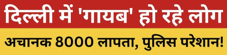 दिल्ली से 7 महीने में 8000 लोग लापता! चौंकाने वाली रिपोर्ट आई सामने