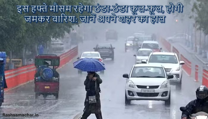इस हफ्ते मौसम रहेगा ठंडा-ठंडा कूल-कूल, होगी जमकर बारिश: जानें अपने शहर का हाल