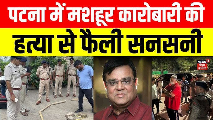 बिहार पटना: उद्योगपति गोपाल खेमका की गोली मारकर हत्या, मचा हड़कंप जानें पूरी घटना
