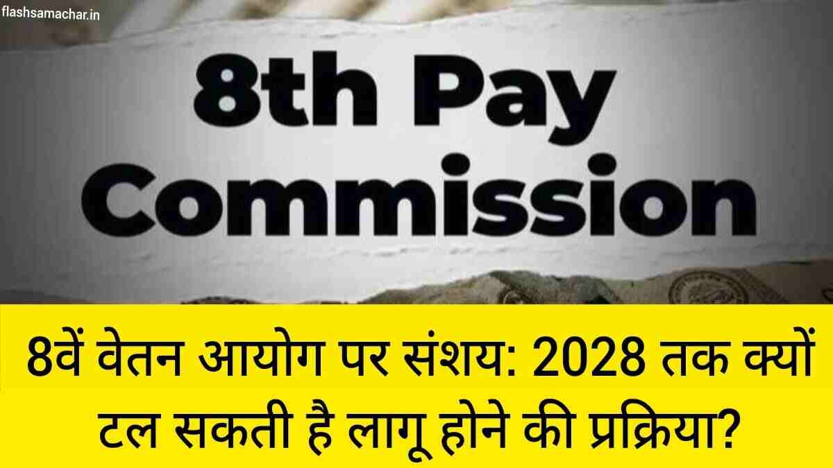 8वें वेतन आयोग पर संशय: 2028 तक क्यों टल सकती है लागू होने की प्रक्रिया? सरकारी कर्मचारियों और पेंशनर्स को क्या जानना चाहिए