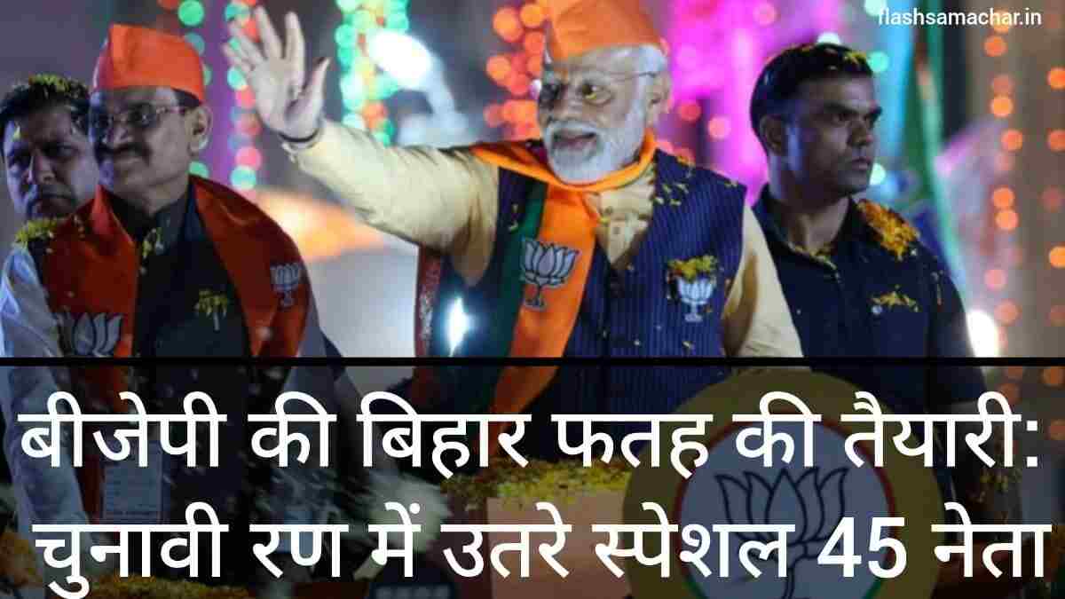 बीजेपी की बिहार फतह की तैयारी: चुनावी रण में उतरे स्पेशल 45 नेता