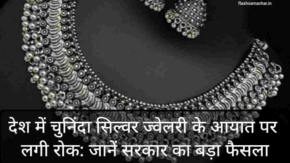 देश में चुनिंदा सिल्वर ज्वेलरी के आयात पर लगी रोक जानें सरकार का बड़ा फैसला