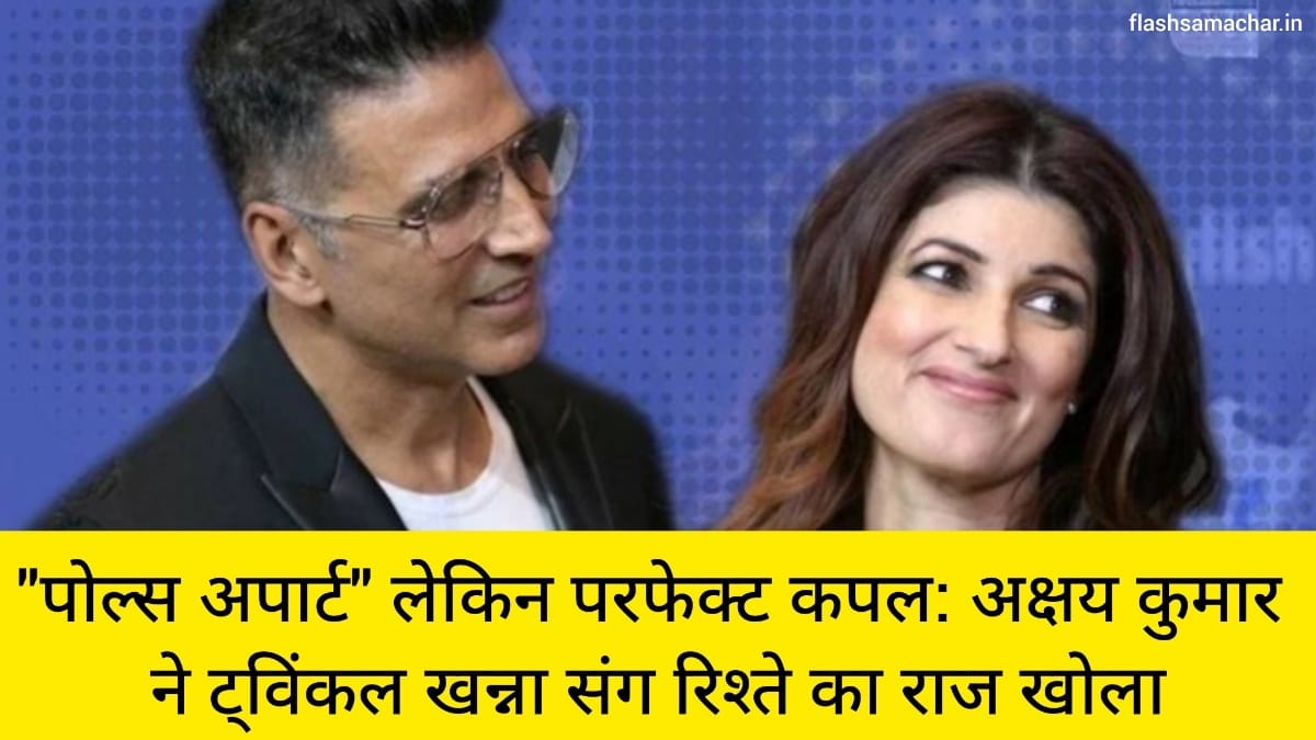 पोल्स अपार्ट लेकिन परफेक्ट कपल अक्षय कुमार ने ट्विंकल खन्ना संग रिश्ते का राज खोला