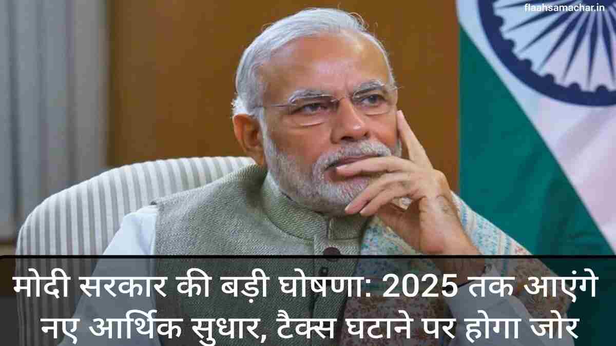 मोदी सरकार की बड़ी घोषणा: 2025 तक आएंगे नए आर्थिक सुधार, टैक्स घटाने पर होगा जोर