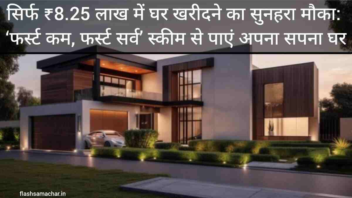 सिर्फ ₹8.25 लाख में घर खरीदने का सुनहरा मौका: फर्स्ट कम फर्स्ट सर्व स्कीम से पाएं अपना सपना घर