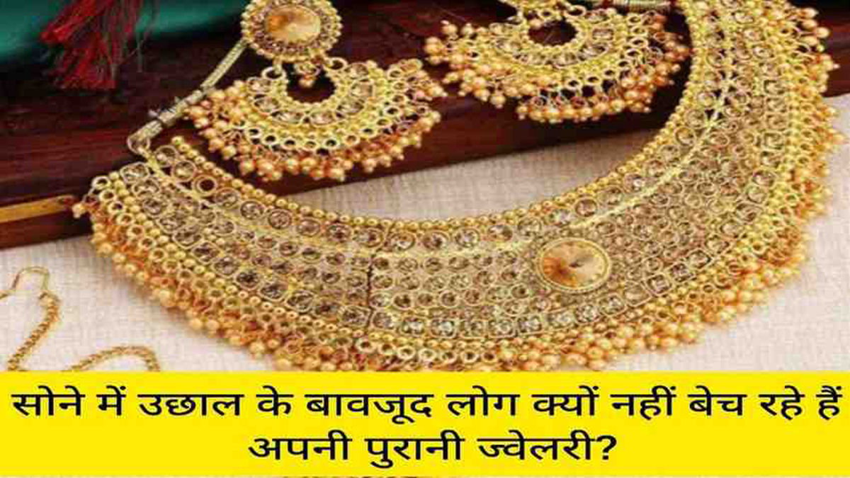 सोने में उछाल के बावजूद लोग क्यों नहीं बेच रहे हैं अपनी पुरानी ज्वेलरी? जानिए पूरी वजह